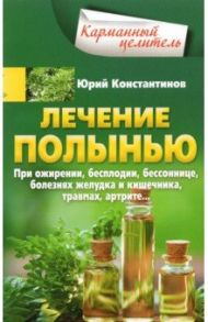 Лечение полынью. При ожирении, бесплодии, бессоннице, болезнях желудка и кишечника, травмах, артрите / Константинов Юрий