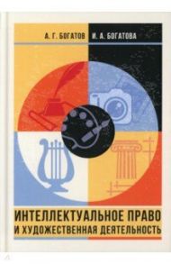 Интеллектуальное право и художественная деятельность / Богатов Антон Георгиевич, Богатова Ирина Александровна