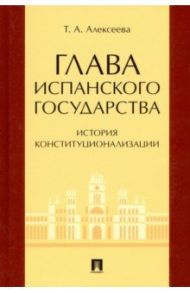 Глава испанского государства. История конституционализации. Монография / Алексеева Татьяна Анатольевна