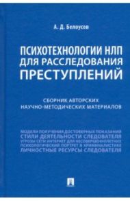 Психотехнологии НЛП для расследования преступлений. Сборник авторских научно-методических материалов / Белоусов Алексей Дмитриевич