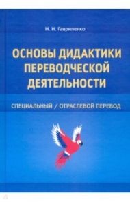 Основы дидактики переводческой деятельности. Специальный/отраслевой перевод / Гавриленко Наталия Николаевна