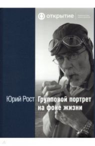 Групповой портрет на фоне жизни / Рост Юрий Михайлович