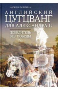 Английский цугцванг для Александра I. Победитель без победы / Зазулина Наталия Николаевна