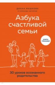 Азбука счастливой семьи. 30 уроков осознанного родительства / Машкова Диана Владимировна, Салтеев Денис, Дубинников Игорь