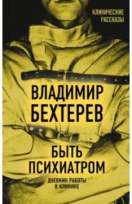 Быть психиатром. Дневник работы в клинике / Бехтерев Владимир Михайлович