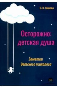 Осторожно: детская душа. Заметки детского психолога / Танкова Оксана Владимировна