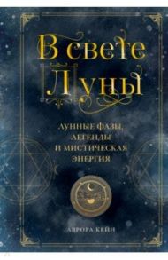 В свете Луны. Лунные фазы, легенды и мистическая энергия / Кейн Аврора