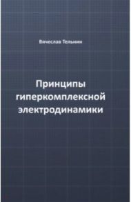 Принципы гиперкомплексной электродинамики / Тельнин Вячеслав Павлович