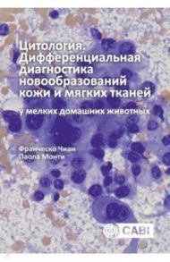 Цитология. Дифференциальная диагностика новообразований кожи и мягких тканей у мелких домашних жив. / Чиан Франческо, Монти Паола