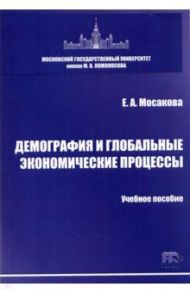 Демография и глобальные экономические процессы. Учебное пособие / Мосакова Елизавета Александровна