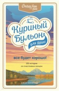 Куриный бульон для души. Все будет хорошо! 101 история со счастливым концом / Кэнфилд Джек, Хансен Марк Виктор, Ньюмарк Эми