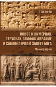 Новое о шумерцах, этрусках, скифах, Аврааме и самом Первом Завете Бога. Монография / Эфти Тэй