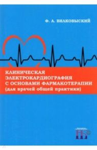 Клиническая электрокардиография с основами фармакотерапии (для врачей общей практики). Монография / Вилковыский Федор Александрович