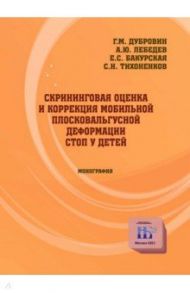 Скрининговая оценка и коррекция мобильной плосковальгусной деформации стоп у детей. Монография / Дубровин Г. М., Лебедев А. Ю., Бакурская Е. С.