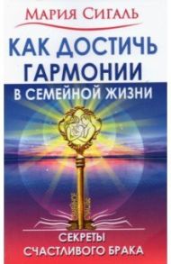 Как достичь гармонии в семейной жизни. Секреты счастливого брака / Сигаль Мария