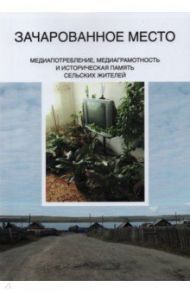 Зачарованное место. Медиапотребление, медиаграмотность и историческая память сельских жителей / Качкаева А. Г., Новикова Анна Алексеевна, Кирия Илья Вадимович