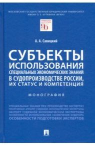 Субъекты использования специальных экономических знаний в судопроизводстве России. Монография / Савицкий Алексей Анатольевич