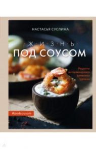 Жизнь под соусом. Рецепты из кулинарного дневника гурмана / Суслина Настасья Владимировна