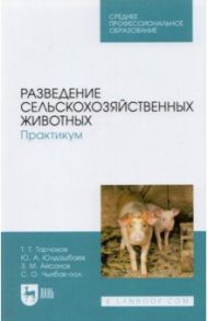 Разведение сельскохозяйственных животных. Практикум. Учебник для СПО / Юлдашбаев Юсупжан Артыкович, Тарчоков Тимур Тазретович, Айсанов Заурбек Магометович