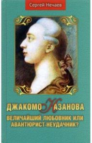 Джакомо Казанова. Величайший любовник или авантюрист-неудачник? / Нечаев Сергей Юрьевич