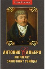 Антонио Сальери. Интриган? Завистник? Убийца? / Нечаев Сергей Юрьевич