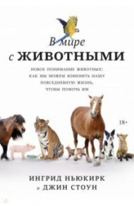 В мире с животными. Новое понимание животных. Как мы можем изменить нашу повседневную жизнь / Стоун Джин, Ньюкирк Ингрид