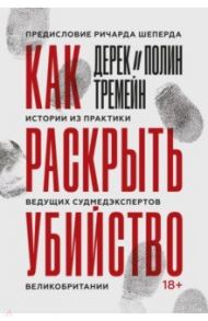 Как раскрыть убийство. Истории из практики ведущих судмедэкспертов Великобритании / Тремейн Дерек, Тремейн Полин