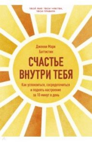 Счастье внутри тебя. Как успокоиться, сосредоточиться и поднять настроение за 10 минут в день / Баттистин Дженни Мари