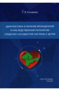 Диагностика и лечение врожденной и наследственной патологии сердечно-сосудистой системы у детей / Сухарева Галина Эриковна