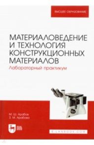 Материаловедение и технология конструкционных материалов. Лабораторный практикум / Арабов Михаил Шугеевич, Арабова Зарема Михайловна