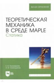 Теоретическая механика в среде Maple. Статика. Учебное пособие / Пономарева Елена Владимировна, Синельщиков Алексей Владимирович