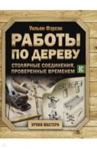 Работы по дереву. Столярные соединения, проверенные временем / Фэрхэм Уильям