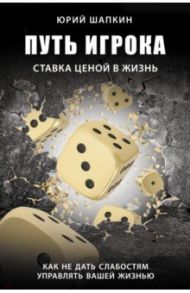 Путь игрока. Ставка ценой в жизнь. Как не дать слабостям управлять вашей жизнью / Шапкин Юрий Владимирович