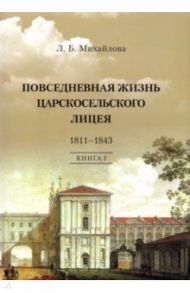 Повседневная жизнь Царскосельского Лицея. 1811-1843. Книга 1. "Дней Александровых прекрасное начало" / Михайлова Людмила Борисовна