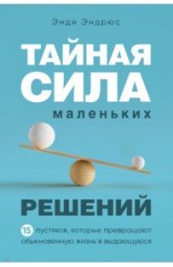 Тайная сила маленьких решений. 15 пустяков, которые превращают обыкновенную жизнь в выдающуюся / Эндрюс Энди