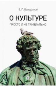 О культуре. Просто и не тривиально. Статьи, эссе, фрагменты текстов / Большаков Валерий Павлович