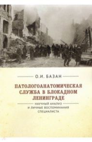 Патологоанатомическая служба в блокадном Ленинграде.Научный анализ и личные воспоминания специалиста / Базан Ольга Ивановна