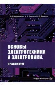 Основы электротехники и электроники. Практикум. Учебное пособие / Андрианов Дмитрий Петрович, Афонин Валерий Иванович, Бадалян Норайр Петикович