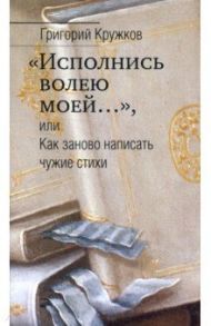 “Исполнись волею моей…” или Как заново написать чужие стихи / Кружков Григорий Михайлович