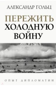 Пережить холодную войну. Опыт дипломатии / Гольц Александр Матвеевич