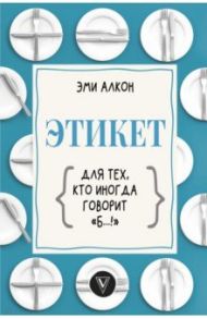 Этикет для тех, кто иногда говорит "б…!" / Алкон Эми