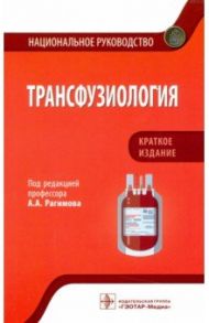 Трансфузиология. Национальное руководство. Краткое издание / Рагимов Алигейдар Алекперович, Алексеева Лариса Александровна, Байрамалибейли Имнара Энверовна