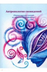 Антропология сновидений. Сборник научных статей по материалам конференции / Лазарева Анна Андреевна, Краснова Екатерина Александровна, Кишкина Владислава Алексеевна