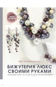 Бижутерия люкс своими руками. Полный курс от А до Я для начинающих / Калиниченко Яна Сергеевна