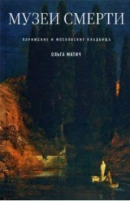 Музеи смерти. Парижские и московские кладбища / Матич Ольга
