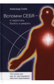 Вспомни Себя - и перестань болеть и умирать / Снеба Александр