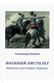 Военный пистолет. Прошлое, настоящее, будущее / Ульянов Александр Борисович