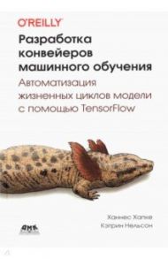 Разработка конвейеров машинного обучения. Автоматизация жизненных циклов модели с помощью TensorFlow / Ханнес Хапке, Нельсон Кэтрин