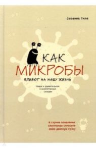 Как микробы влияют на нашу жизнь. Новое и удивительное о многогранных соседях / Тиле Сюзанна