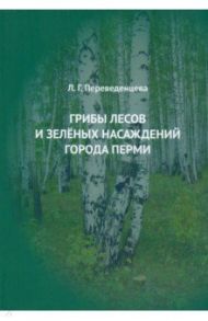 Грибы лесов и зеленых насаждений города Перми. Монография / Переведенцева Лидия Григорьевна